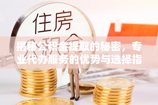 肇源揭秘公积金提取的秘密，专业代办服务的优势与选择指南