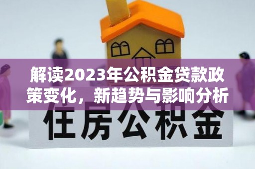 肇源解读2023年公积金贷款政策变化，新趋势与影响分析