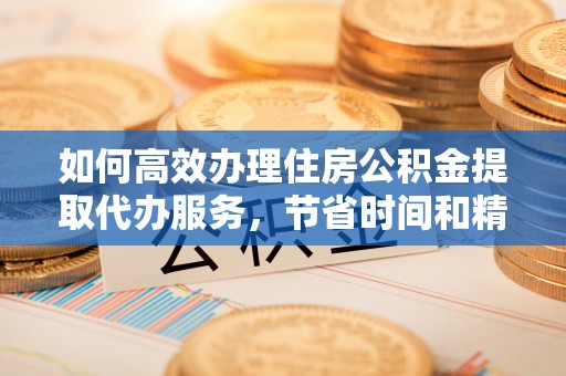 肇源如何高效办理住房公积金提取代办服务，节省时间和精力