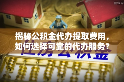 肇源揭秘公积金代办提取费用，如何选择可靠的代办服务？