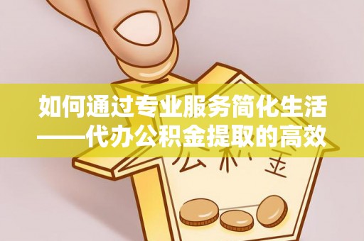 肇源如何通过专业服务简化生活——代办公积金提取的高效选择