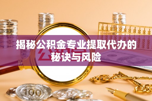 肇源揭秘公积金专业提取代办的秘诀与风险