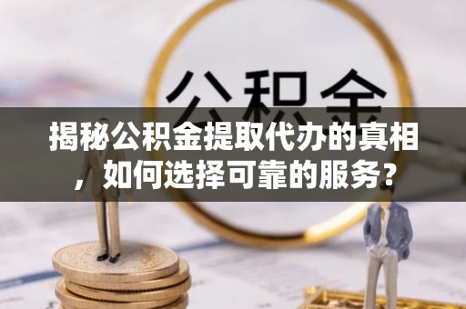 肇源揭秘公积金提取代办的真相，如何选择可靠的服务？