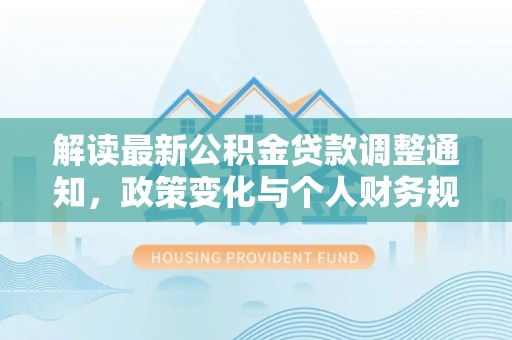 肇源解读最新公积金贷款调整通知，政策变化与个人财务规划