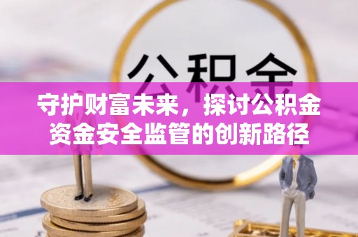 肇源守护财富未来，探讨公积金资金安全监管的创新路径
