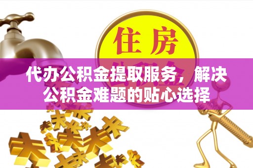 肇源代办公积金提取服务，解决公积金难题的贴心选择