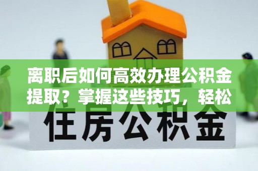 肇源离职后如何高效办理公积金提取？掌握这些技巧，轻松搞定！
