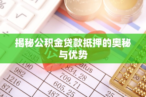 肇源揭秘公积金贷款抵押的奥秘与优势