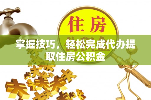 肇源掌握技巧，轻松完成代办提取住房公积金