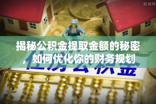 肇源揭秘公积金提取金额的秘密，如何优化你的财务规划