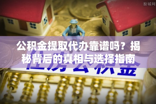 肇源公积金提取代办靠谱吗？揭秘背后的真相与选择指南