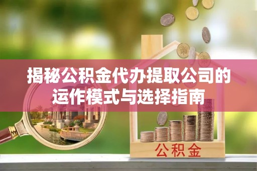 肇源揭秘公积金代办提取公司的运作模式与选择指南
