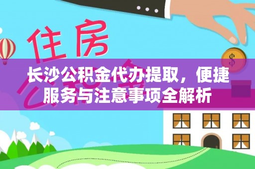 肇源长沙公积金代办提取，便捷服务与注意事项全解析