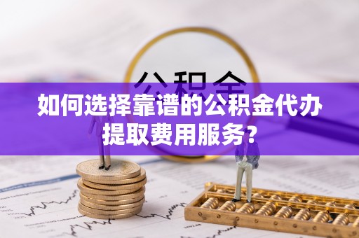 肇源如何选择靠谱的公积金代办提取费用服务？