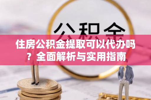 肇源住房公积金提取可以代办吗？全面解析与实用指南