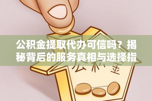 肇源公积金提取代办可信吗？揭秘背后的服务真相与选择指南