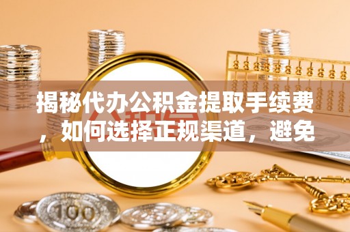 肇源揭秘代办公积金提取手续费，如何选择正规渠道，避免上当受骗