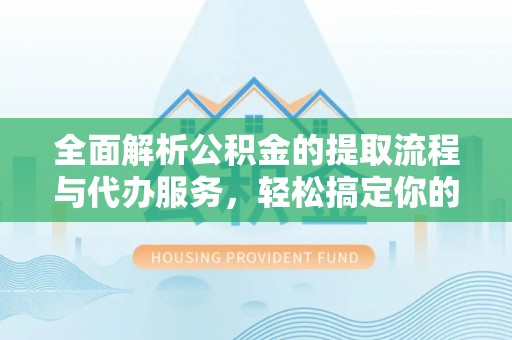 肇源全面解析公积金的提取流程与代办服务，轻松搞定你的公积金咨询代办提取
