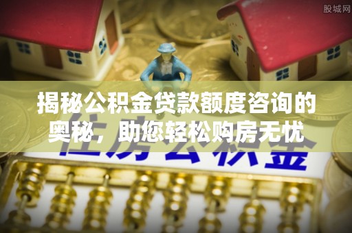 肇源揭秘公积金贷款额度咨询的奥秘，助您轻松购房无忧