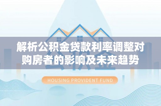 肇源解析公积金贷款利率调整对购房者的影响及未来趋势
