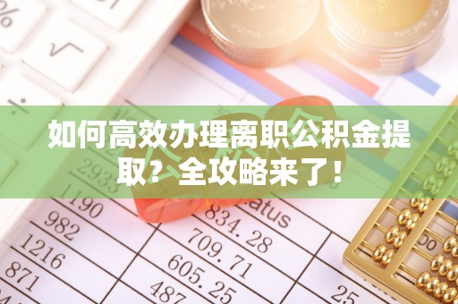 肇源如何高效办理离职公积金提取？全攻略来了！