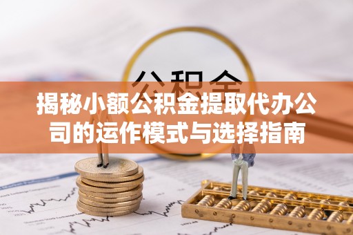 肇源揭秘小额公积金提取代办公司的运作模式与选择指南