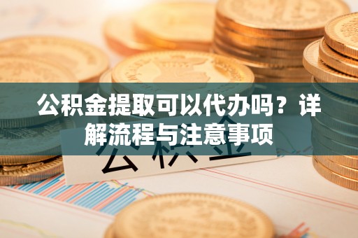 肇源公积金提取可以代办吗？详解流程与注意事项