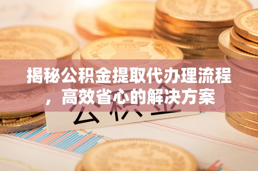 肇源揭秘公积金提取代办理流程，高效省心的解决方案