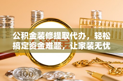 肇源公积金装修提取代办，轻松搞定资金难题，让家装无忧