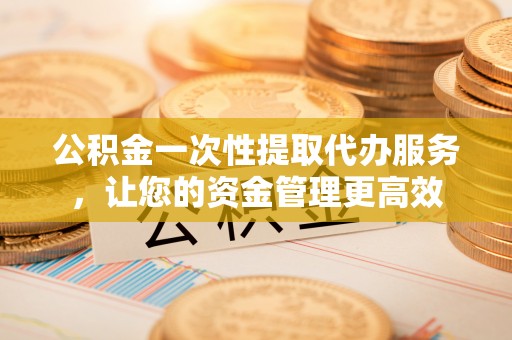 肇源公积金一次性提取代办服务，让您的资金管理更高效