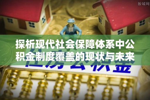 肇源探析现代社会保障体系中公积金制度覆盖的现状与未来