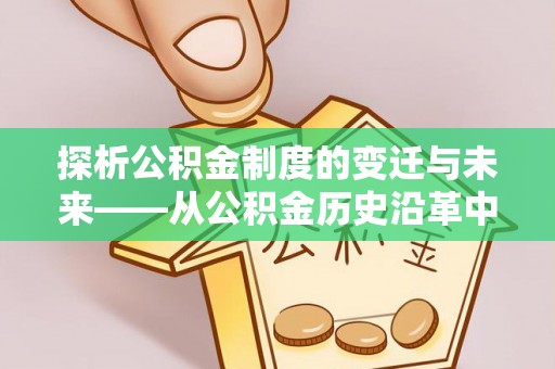 肇源探析公积金制度的变迁与未来——从公积金历史沿革中读懂社会福利发展