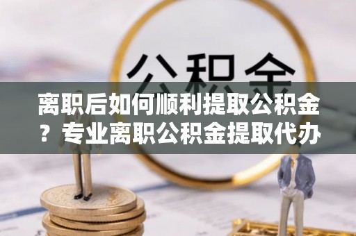 肇源离职后如何顺利提取公积金？专业离职公积金提取代办服务指南