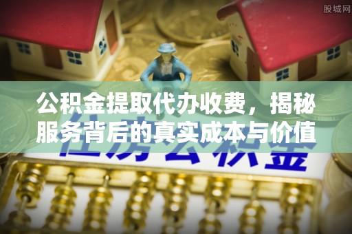 肇源公积金提取代办收费，揭秘服务背后的真实成本与价值