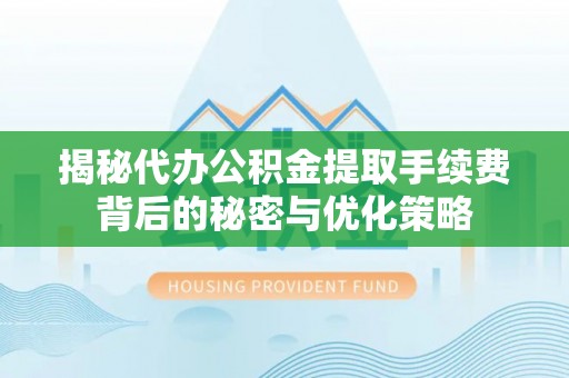 肇源揭秘代办公积金提取手续费背后的秘密与优化策略