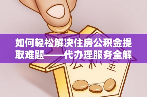 肇源如何轻松解决住房公积金提取难题——代办理服务全解析