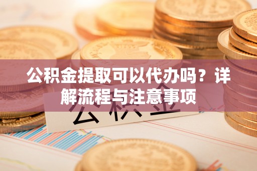肇源公积金提取可以代办吗？详解流程与注意事项