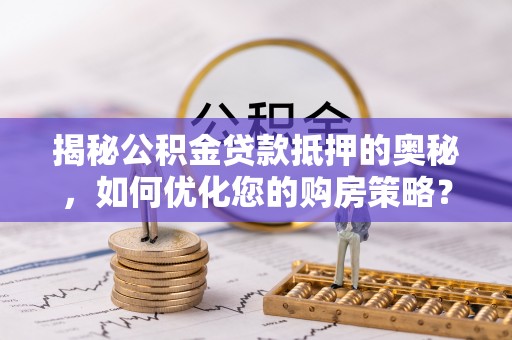 肇源揭秘公积金贷款抵押的奥秘，如何优化您的购房策略？