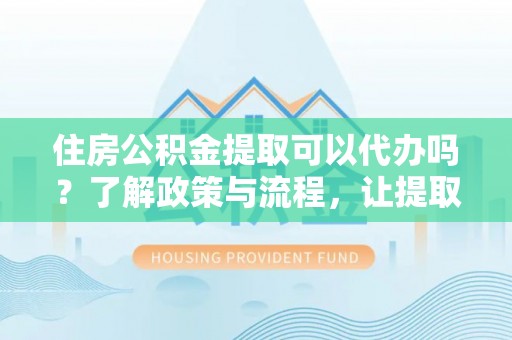肇源住房公积金提取可以代办吗？了解政策与流程，让提取更便捷