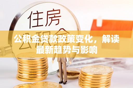 肇源公积金贷款政策变化，解读最新趋势与影响