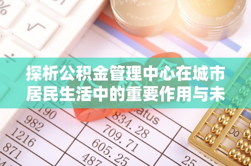 肇源探析公积金管理中心在城市居民生活中的重要作用与未来发展趋势