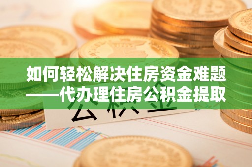 肇源如何轻松解决住房资金难题——代办理住房公积金提取服务详解