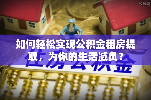 肇源如何轻松实现公积金租房提取，为你的生活减负？