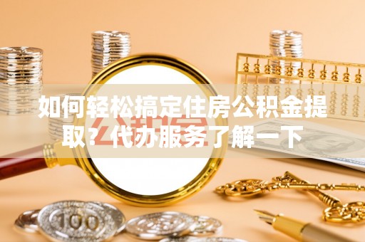 肇源如何轻松搞定住房公积金提取？代办服务了解一下