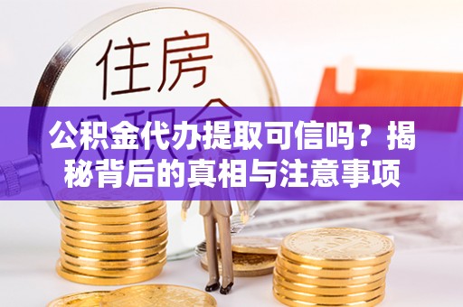 肇源公积金代办提取可信吗？揭秘背后的真相与注意事项