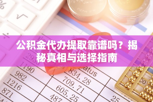 肇源公积金代办提取靠谱吗？揭秘真相与选择指南