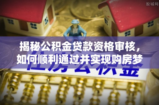 肇源揭秘公积金贷款资格审核，如何顺利通过并实现购房梦想