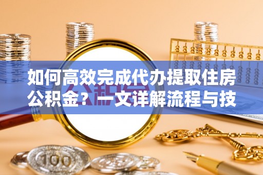 肇源如何高效完成代办提取住房公积金？一文详解流程与技巧
