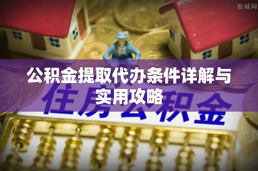 肇源公积金提取代办条件详解与实用攻略