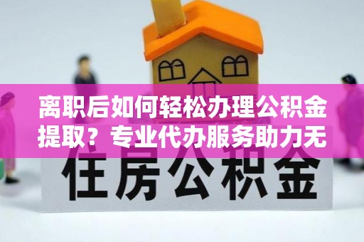 肇源离职后如何轻松办理公积金提取？专业代办服务助力无忧
